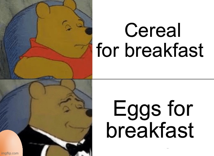 Eggs are better | Cereal for breakfast; Eggs for breakfast | image tagged in memes,tuxedo winnie the pooh,join the_egg_cult | made w/ Imgflip meme maker