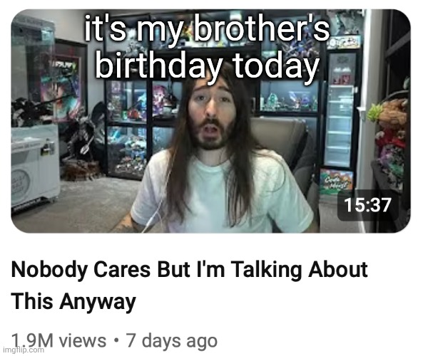 Nobody cares but I'm talking about this anyway | it's my brother's birthday today | image tagged in nobody cares but i'm talking about this anyway | made w/ Imgflip meme maker