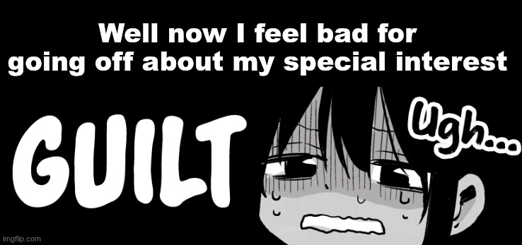 Well now I feel bad for going off about my special interest | image tagged in guilty | made w/ Imgflip meme maker