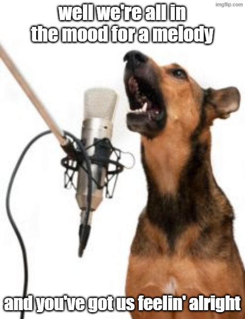 Sing doggo | well we're all in the mood for a melody and you've got us feelin' alright | image tagged in sing doggo | made w/ Imgflip meme maker