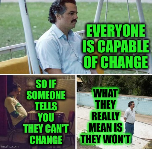 Semantics | Everyone is capable of change; So if
someone
tells you
they can't
change; What they really mean is they won't | image tagged in memes,sad pablo escobar,semantics,can't or won't,knowledge is power,reality | made w/ Imgflip meme maker
