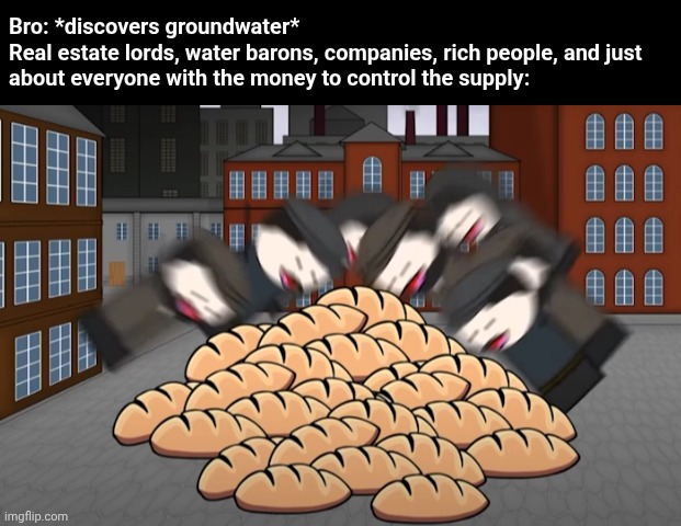 Oversimplified bread | Bro: *discovers groundwater*
Real estate lords, water barons, companies, rich people, and just about everyone with the money to control the  | image tagged in oversimplified bread | made w/ Imgflip meme maker