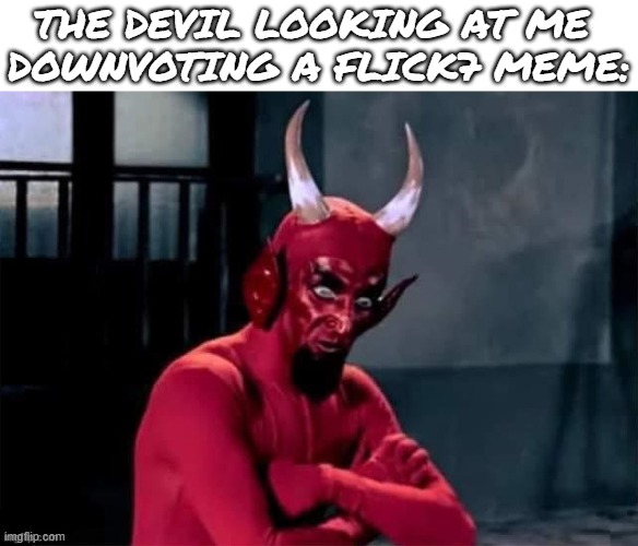 To all those mfs upvoting those stupid "flick7 when he posts:" memes | the devil looking at me 
downvoting a flick7 meme: | image tagged in the devil looking at me,flick7,upvotes,devil,satan,downvote | made w/ Imgflip meme maker