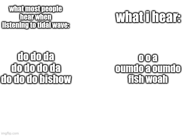 aaaaaaaaaaaaaaaaaaaaaaaaaa 3 | what most people hear when listening to tidal wave:; what i hear:; do do da do do do da do do do bishow; o o a oumdo a oumdo fish woah | image tagged in tidal wave,gd,geometry dash,idfk,make your own tags | made w/ Imgflip meme maker
