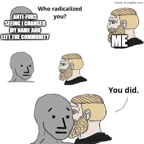 I will call myself out to make a point | Me; Anti-furs seeing I changed my name and left the community | image tagged in who radicalized you | made w/ Imgflip meme maker