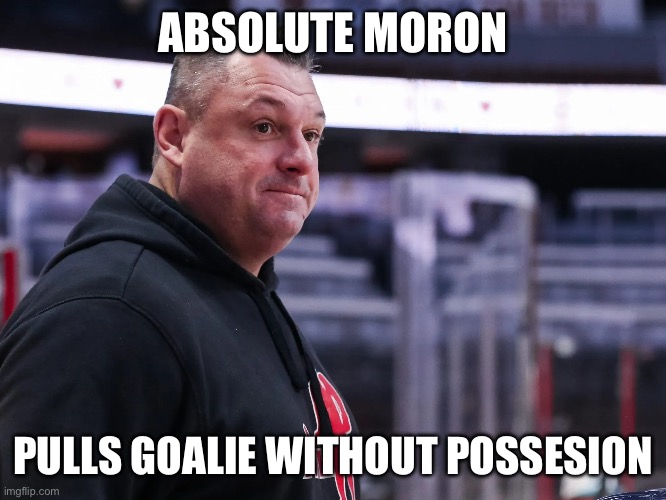 Absolute Moron; Pulls Goalie Without Possesion | made w/ Imgflip meme maker