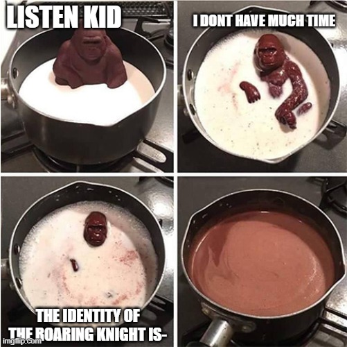 The Roaring Knight | I dont have much time; Listen kid; The identity of The Roaring Knight is- | image tagged in listen kid i don't have much time chocolate | made w/ Imgflip meme maker