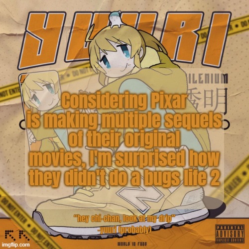 Drip Yuuri Anounce Temp | Considering Pixar is making multiple sequels of their original movies, I'm surprised how they didn't do a bugs life 2 | image tagged in drip yuuri anounce temp | made w/ Imgflip meme maker