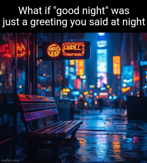 good night, everyone... | What if "good night" was just a greeting you said at night | image tagged in night,goodnight,good night,greeting,bench,idea | made w/ Imgflip meme maker
