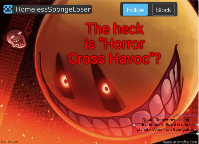 Homelessspongeloser announcement template | The heck is "Horror Cross Havoc"? | image tagged in homelessspongeloser announcement template | made w/ Imgflip meme maker
