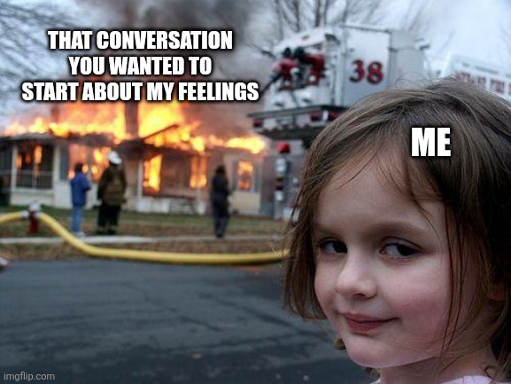 Good luck with that | That conversation you wanted to start about my feelings; Me | image tagged in memes,disaster girl,feelings,relatable memes,relationships,psychology | made w/ Imgflip meme maker