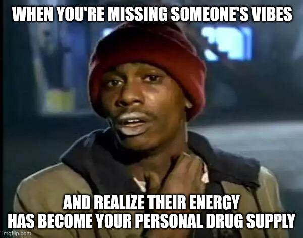 Sexy humans | When you're missing someone's vibes; And realize their energy has become your personal drug supply | image tagged in memes,y'all got any more of that,relatable memes,friendship,relationships,love | made w/ Imgflip meme maker