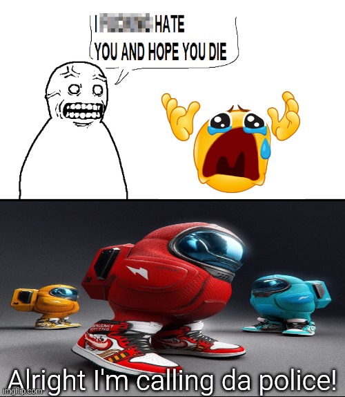 This template sucks balls by the way... | Alright I'm calling da police! | image tagged in i hate you and hope you die,crying,among drip,among us,drip,fallenchungus | made w/ Imgflip meme maker