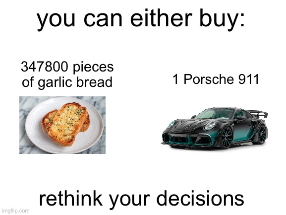 Blank White Template | you can either buy:; 347800 pieces of garlic bread; 1 Porsche 911; rethink your decisions | image tagged in blank white template | made w/ Imgflip meme maker