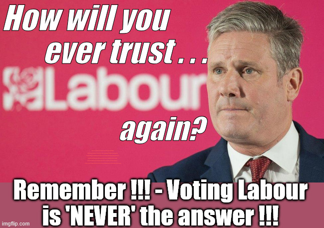 Voting Labour is 'NEVER' the answer | How will you        
       ever trust . . . again? Shame on you ! #Immigration #Starmerout #Labour #KeirStarmer #labourisdead #nevervotelabour #Antisemitism #Savile #Paedo #Worboys #GroomingGangs #Paedophile #IllegalImmigration #Immigrants #Invasion #StarmerResign #strikes #DigitalID #ID Starmerout Labour Starmer Mandelson Rayner Blair KeirStarmer labourisdead Illegal Immigration Immigrants Invasion StarmerResign Island of strangers Lucy Connolly Two-Tier Justice Andy Burnham Hadush Kebatu Iran war Reeves Labour Budget #Mandleson; . . . Labour is never the answer; Shame on you if you're one of the 'misguided dreamers' who voted Starmer / Labour into power; Remember !!! - Voting Labour
is 'NEVER' the answer !!! | image tagged in starmer,labour,mandelson,epstein,rayner | made w/ Imgflip meme maker