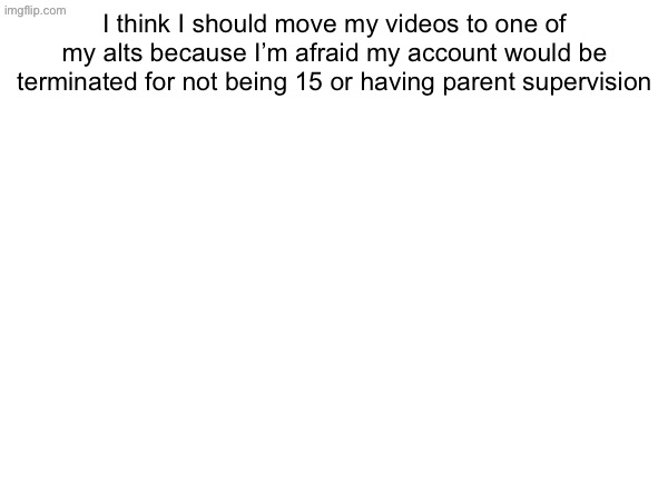 repost bc I accidentally typed 13 | I think I should move my videos to one of my alts because I’m afraid my account would be terminated for not being 15 or having parent supervision | made w/ Imgflip meme maker