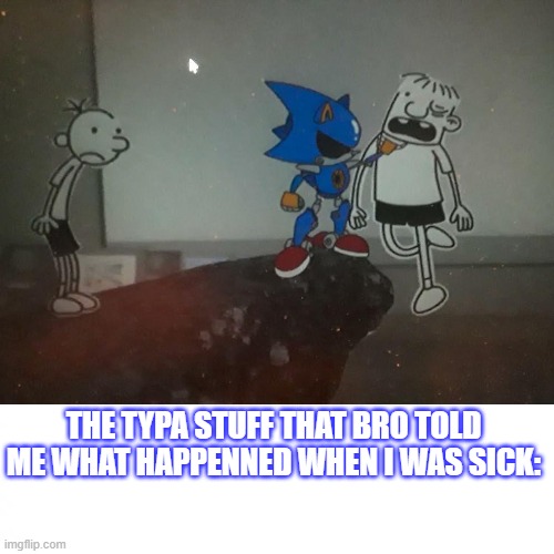 White Square but with big text | The typa stuff that bro told me what happenned when I was sick: | image tagged in white square but with big text | made w/ Imgflip meme maker