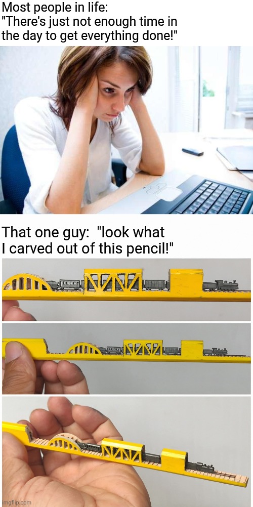 Time is relative | Most people in life:  "There's just not enough time in the day to get everything done!"; That one guy:  "look what I carved out of this pencil!" | image tagged in frustrated at computer,pencil,sculpture,aint nobody got time for that | made w/ Imgflip meme maker