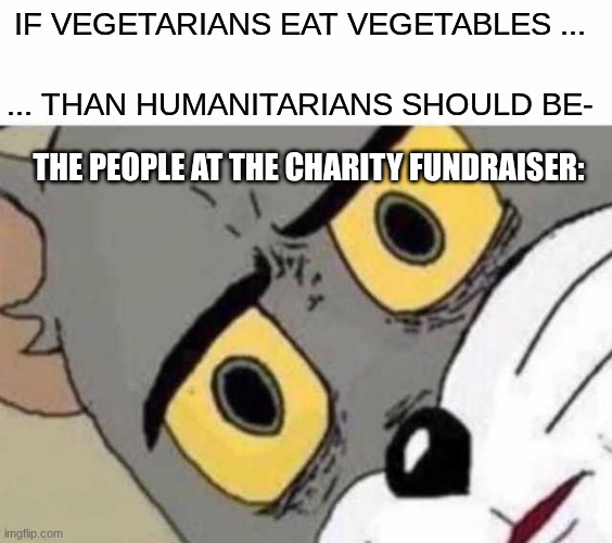 They didn't appreciate my question | If Vegetarians eat vegetables ... ... than Humanitarians should be-; The people at the charity fundraiser: | image tagged in tom cat unsettled close up,dark humor,tom and jerry,wait what | made w/ Imgflip meme maker