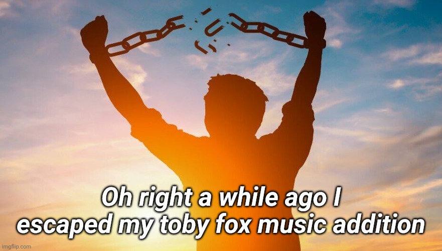 Now a lover of the 70s, 80s, and 90s. Oh poop I meant addiction* | Oh right a while ago I escaped my toby fox music addition | image tagged in breaking chains | made w/ Imgflip meme maker