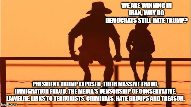 Cowboy wisdom, demonrats are anti-American | We are winning in Iran, why do democrats still hate Trump? President Trump exposed, their massive fraud, immigration fraud, the media's censorship of conservative, lawfare, links to terrorists, criminals, hate groups and treason. | image tagged in cowboy father and son,cowboy wisdom,expose the demonrats,democrat crime wave,democrat racism,democart war on america | made w/ Imgflip meme maker