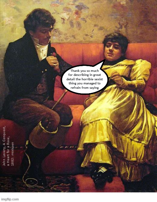 yeh | Thank you so much
for describing in great
detail the horrible sexist
thing you managed to
refrain from saying; John Lavery, A Conquest,
a Heart for a Rose,
1882: minkpen | image tagged in art memes,men,sexism,misogyny | made w/ Imgflip meme maker