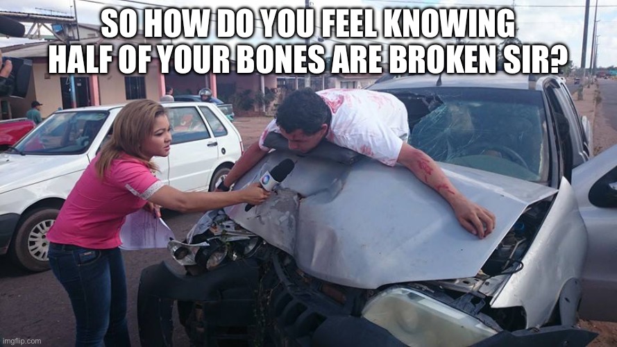 Car Accident Reporter | So how do you feel knowing half of your bones are broken sir? | image tagged in car accident reporter | made w/ Imgflip meme maker