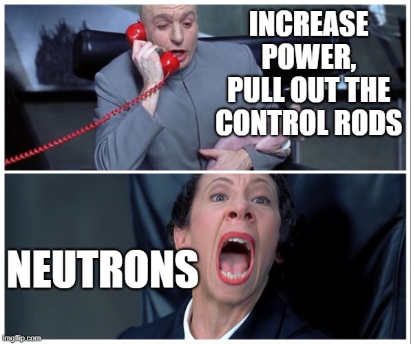 All about the neutrons! | Increase power, pull out the control rods; Neutrons | image tagged in dr evil and frau yelling,pchem,thermo,nuclear power,control rods | made w/ Imgflip meme maker