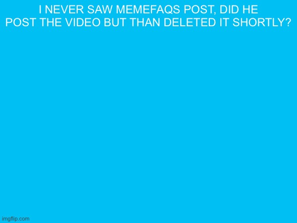 i never saw memefaqs post, did he post the video but than deleted it shortly? | made w/ Imgflip meme maker