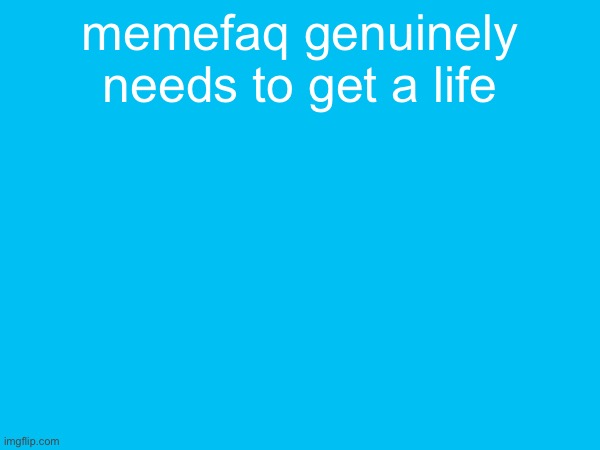 memefaq genuinely needs to get a life | made w/ Imgflip meme maker