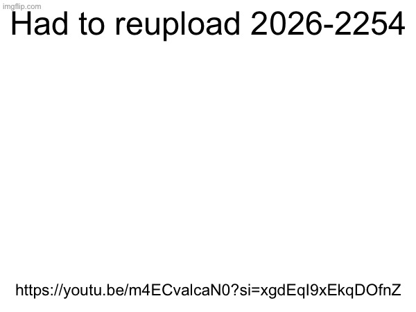 Had to reupload 2026-2254; https://youtu.be/m4ECvalcaN0?si=xgdEqI9xEkqDOfnZ | made w/ Imgflip meme maker