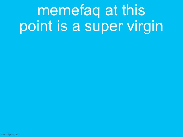 memefaq at this point is a super virgin | made w/ Imgflip meme maker