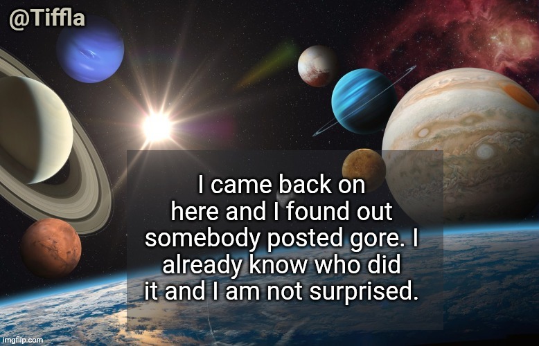 Not surprised somebody slipped up | I came back on here and I found out somebody posted gore. I already know who did it and I am not surprised. | image tagged in tiffla planets of the solar system announcement template | made w/ Imgflip meme maker
