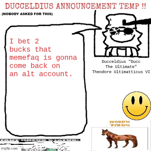 Ducceldius Announcement Temp !! (Nobody asked for this) | I bet 2 bucks that memefaq is gonna come back on an alt account. | image tagged in ducceldius announcement temp nobody asked for this | made w/ Imgflip meme maker