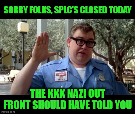 Sorry Folks | Sorry Folks, SPLC's closed today; The KKK Nazi out front should have told you | image tagged in sorry folks | made w/ Imgflip meme maker