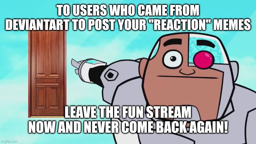 Except for those who ruined fill-in memes and move on from them if they continue to do that. | To users who came from DeviantArt to post your "reaction" memes; Leave the fun stream now and never come back again! | image tagged in guys look a birdie,deviantart,leave,get out,gtfo,memes | made w/ Imgflip meme maker