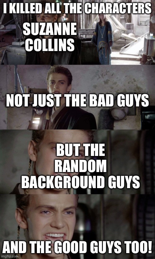 Anakin killed them all blank | I killed all the characters; Suzanne Collins; Not just the bad guys; But the random background guys; And the good guys too! | image tagged in anakin killed them all blank | made w/ Imgflip meme maker