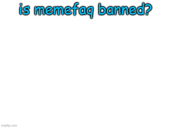 i saw someone say he is | is memefaq banned? | image tagged in memes | made w/ Imgflip meme maker