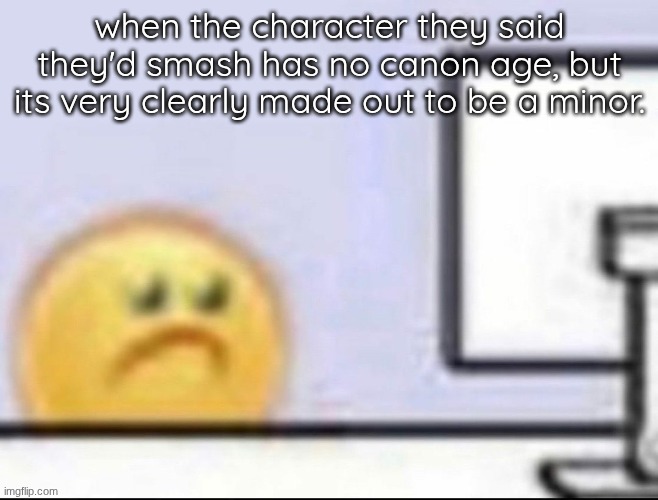 Zad | when the character they said they'd smash has no canon age, but its very clearly made out to be a minor. | image tagged in zad | made w/ Imgflip meme maker
