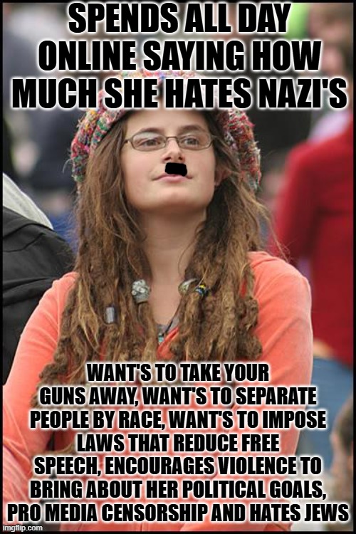 More Liberal "Logic" | spends all day online saying how much she hates nazi's; want's to take your guns away, want's to separate people by race, want's to impose laws that reduce free speech, encourages violence to bring about her political goals, pro media censorship and hates Jews | image tagged in memes,college liberal,fascism,sjw,dumb | made w/ Imgflip meme maker