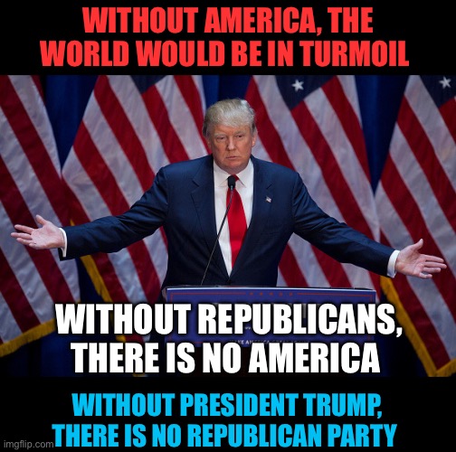 Living in Historical Times | Without America, the world would be in turmoil; Without Republicans, there is no America; Without President Trump, there is no Republican Party | image tagged in donald trump,gop,america,president trump,genius | made w/ Imgflip meme maker