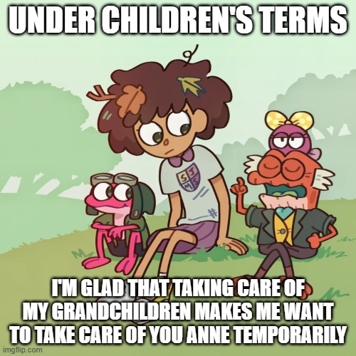 Children's terms | Under children's terms; I'm glad that taking care of my grandchildren makes me want to take care of you anne temporarily | image tagged in amphibia,children | made w/ Imgflip meme maker