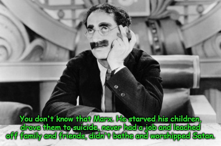 Groucho Marx | You don't know that Marx. He starved his children, drove them to suicide, never had a job and leached off family and friends, didn't bathe a | image tagged in groucho marx | made w/ Imgflip meme maker