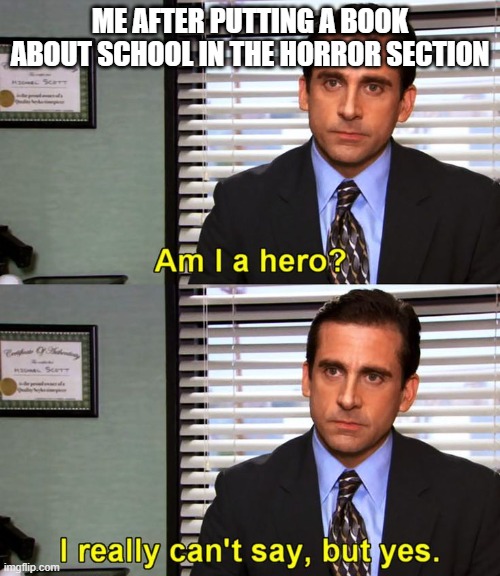 Am I a Hero? Michael Scott | Me after putting a book about school in the horror section | image tagged in am i a hero michael scott | made w/ Imgflip meme maker