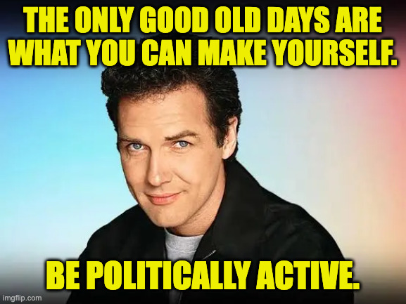 It's not a quote. | the only good old days are
what you can make yourself. be politically active. | image tagged in norm macdonald,memes | made w/ Imgflip meme maker