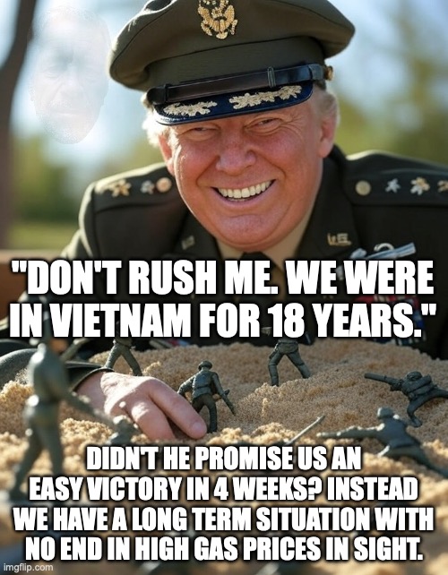 Depleted our military stockpiles and cost us soldiers lives all to avoid the Epstein Files from being top of the news cycle. | "don't rush me. we were in Vietnam for 18 years."; didn't he promise us an easy victory in 4 weeks? instead we have a long term situation with no end in high gas prices in sight. | image tagged in general donald trump playing sandbox toy army soldier,trump unfit unqualified dangerous,donald trump,impeach trump | made w/ Imgflip meme maker