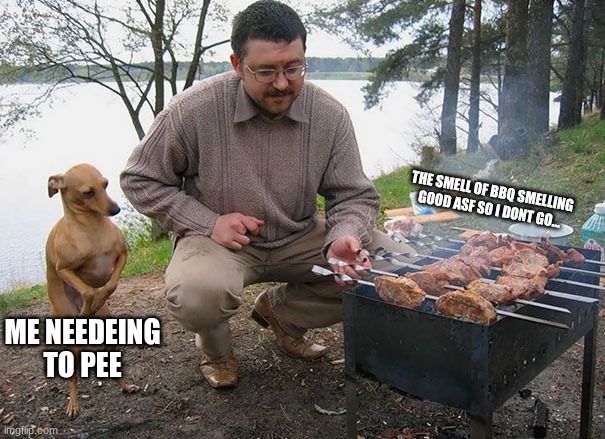 Hungry dog begging for food | the smell of bbq smelling good asf so i dont go... me needeing to pee | image tagged in food,funny memes,hungry | made w/ Imgflip meme maker