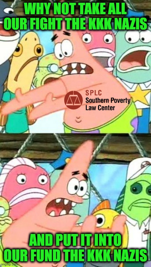 Put It Somewhere Else Patrick Meme | Why not take all our fight the KKK Nazis; And put it into our fund the KKK Nazis | image tagged in memes,put it somewhere else patrick | made w/ Imgflip meme maker