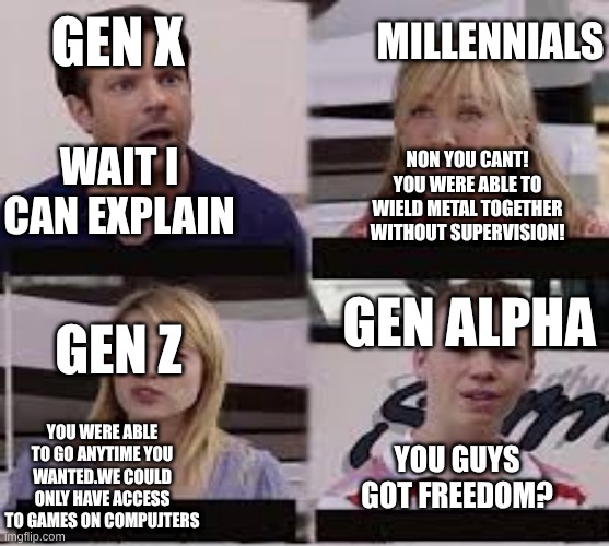POV the generations | millennials; gen X; non you cant! you were able to wield metal together without supervision! wait I can explain; Gen Alpha; Gen Z; You were able to go anytime you wanted.we could only have access to games on compujters; you guys got freedom? | image tagged in memes | made w/ Imgflip meme maker