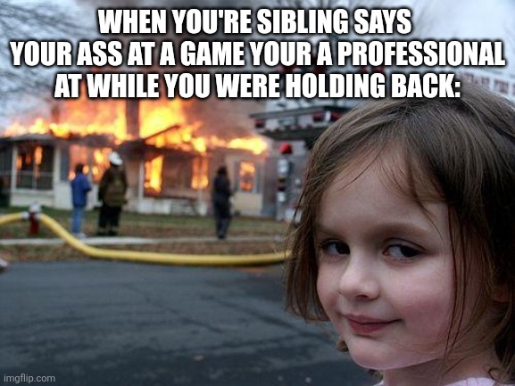 Disaster Girl | When you're sibling says  your ass at a game your a professional at while you were holding back: | image tagged in memes,disaster girl | made w/ Imgflip meme maker